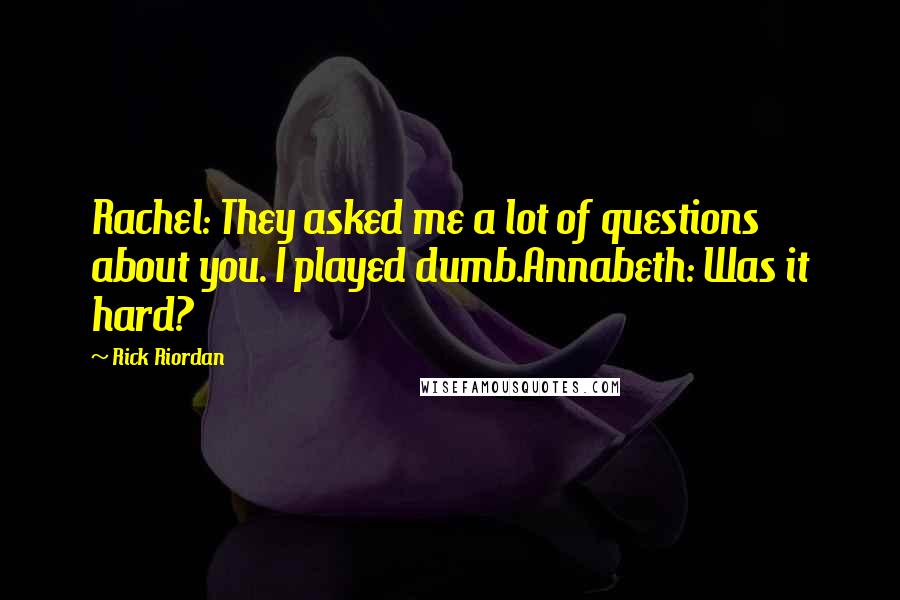 Rick Riordan Quotes: Rachel: They asked me a lot of questions about you. I played dumb.Annabeth: Was it hard?