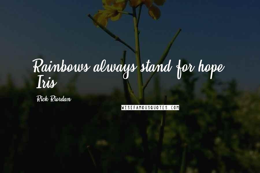 Rick Riordan Quotes: Rainbows always stand for hope. -Iris