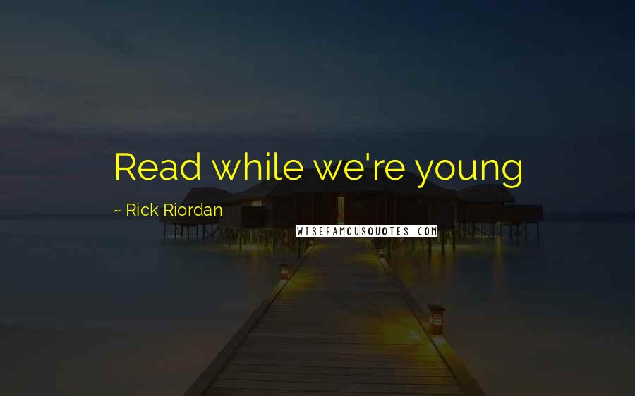 Rick Riordan Quotes: Read while we're young