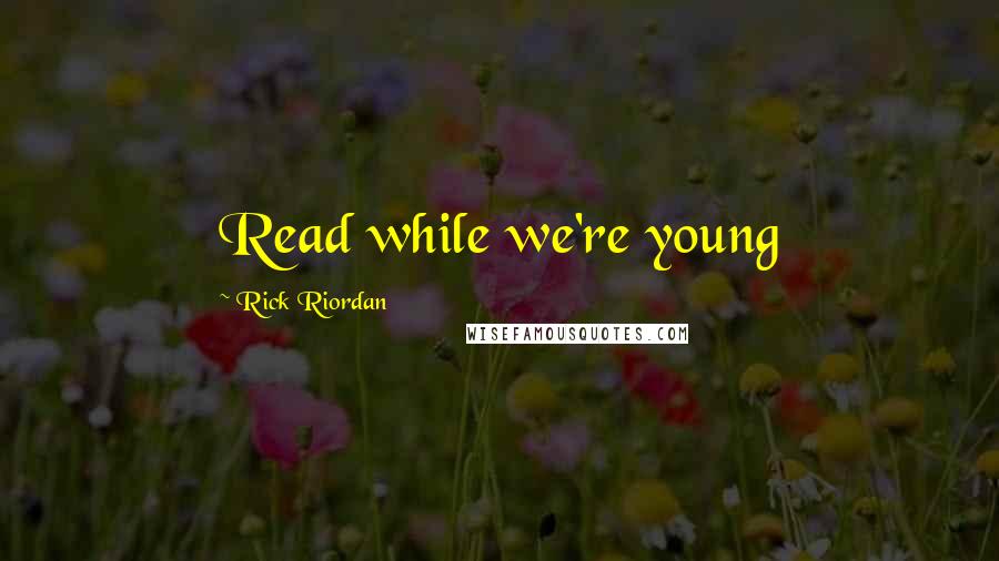 Rick Riordan Quotes: Read while we're young