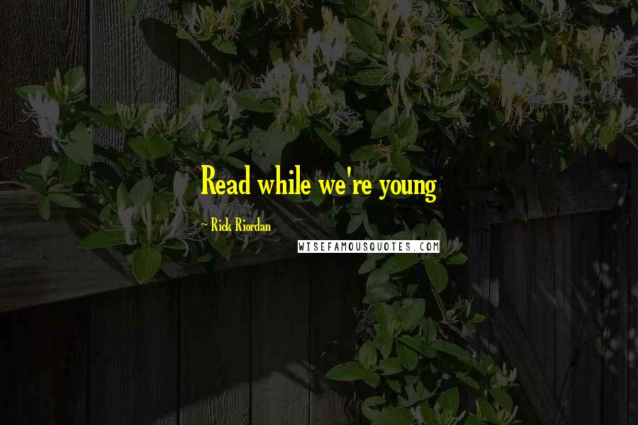 Rick Riordan Quotes: Read while we're young