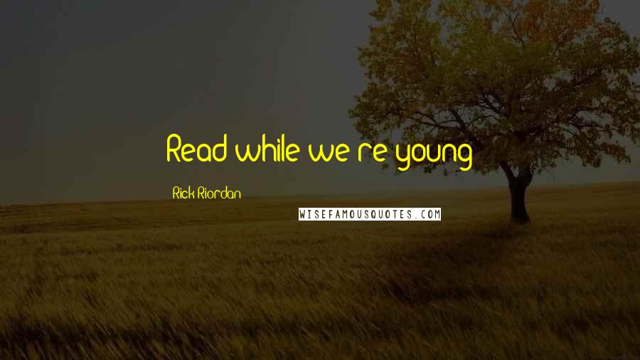 Rick Riordan Quotes: Read while we're young