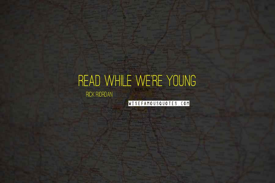 Rick Riordan Quotes: Read while we're young