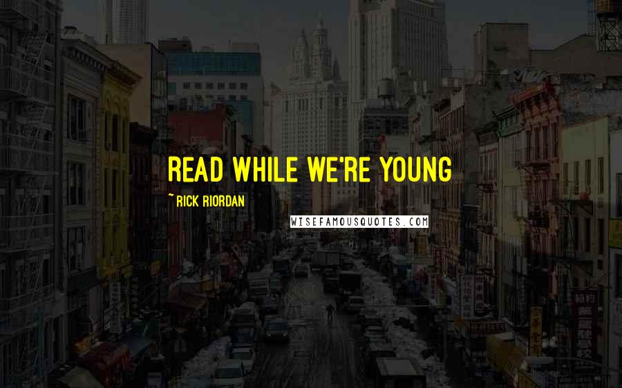 Rick Riordan Quotes: Read while we're young