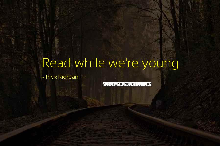 Rick Riordan Quotes: Read while we're young