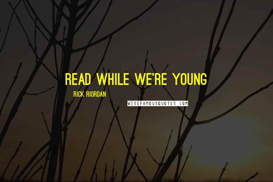 Rick Riordan Quotes: Read while we're young