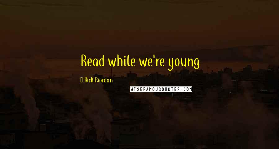 Rick Riordan Quotes: Read while we're young