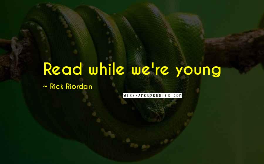 Rick Riordan Quotes: Read while we're young