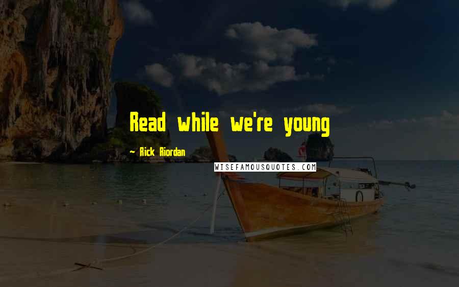 Rick Riordan Quotes: Read while we're young