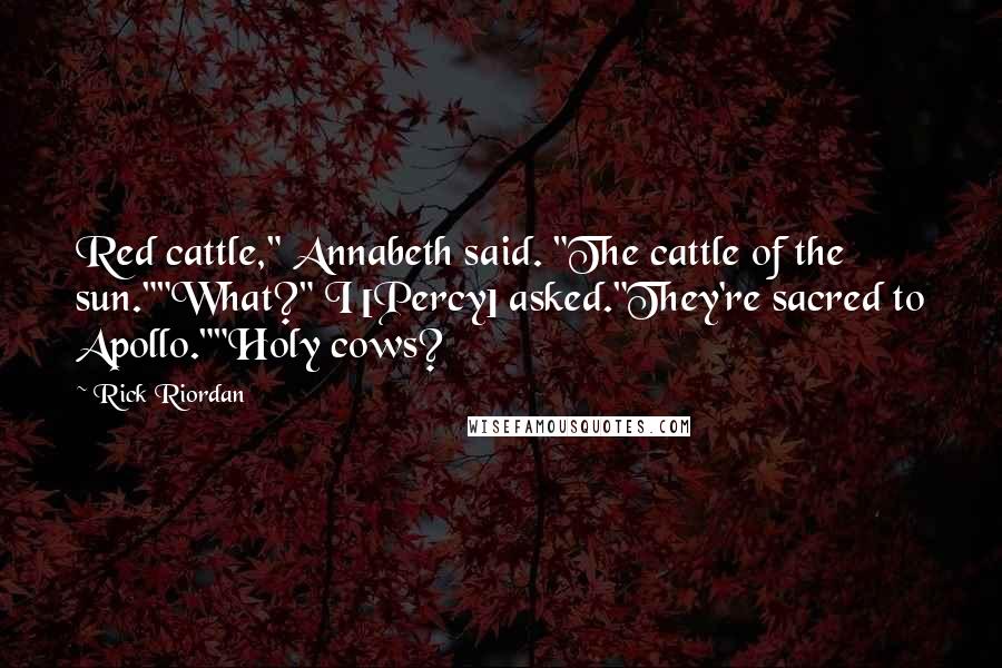 Rick Riordan Quotes: Red cattle," Annabeth said. "The cattle of the sun.""What?" I [Percy] asked."They're sacred to Apollo.""Holy cows?