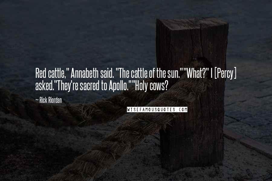 Rick Riordan Quotes: Red cattle," Annabeth said. "The cattle of the sun.""What?" I [Percy] asked."They're sacred to Apollo.""Holy cows?