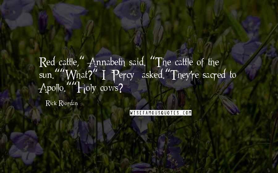 Rick Riordan Quotes: Red cattle," Annabeth said. "The cattle of the sun.""What?" I [Percy] asked."They're sacred to Apollo.""Holy cows?
