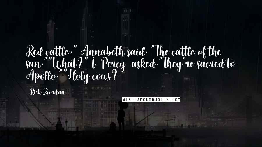 Rick Riordan Quotes: Red cattle," Annabeth said. "The cattle of the sun.""What?" I [Percy] asked."They're sacred to Apollo.""Holy cows?