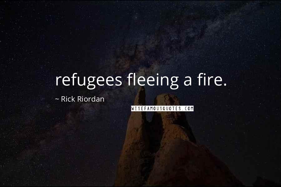 Rick Riordan Quotes: refugees fleeing a fire.