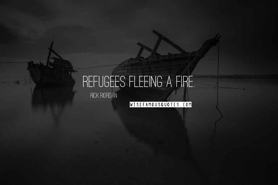 Rick Riordan Quotes: refugees fleeing a fire.