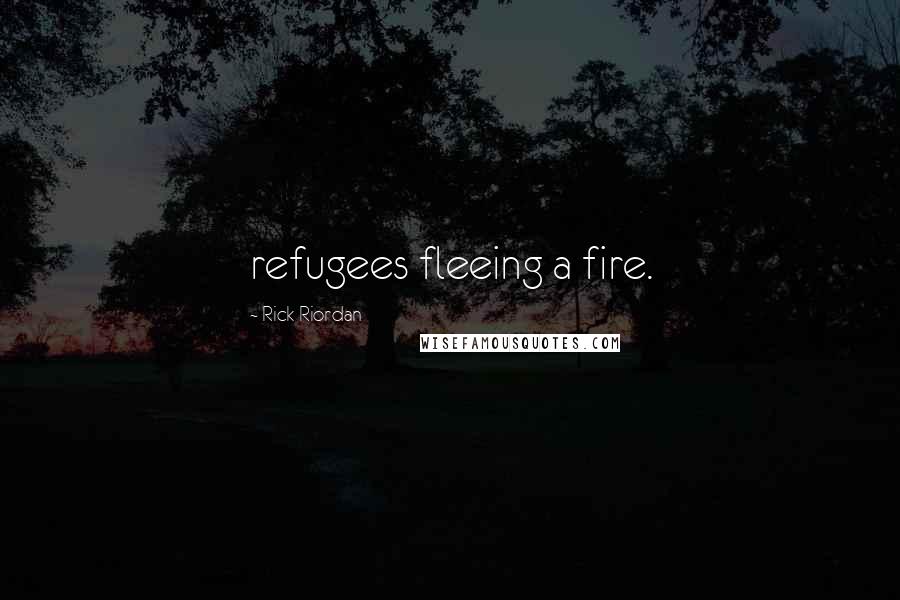 Rick Riordan Quotes: refugees fleeing a fire.