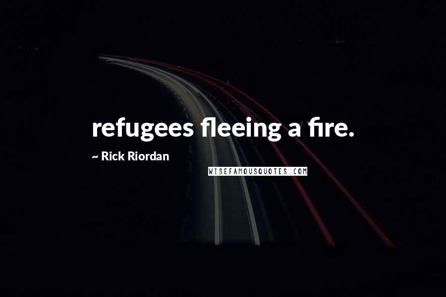 Rick Riordan Quotes: refugees fleeing a fire.