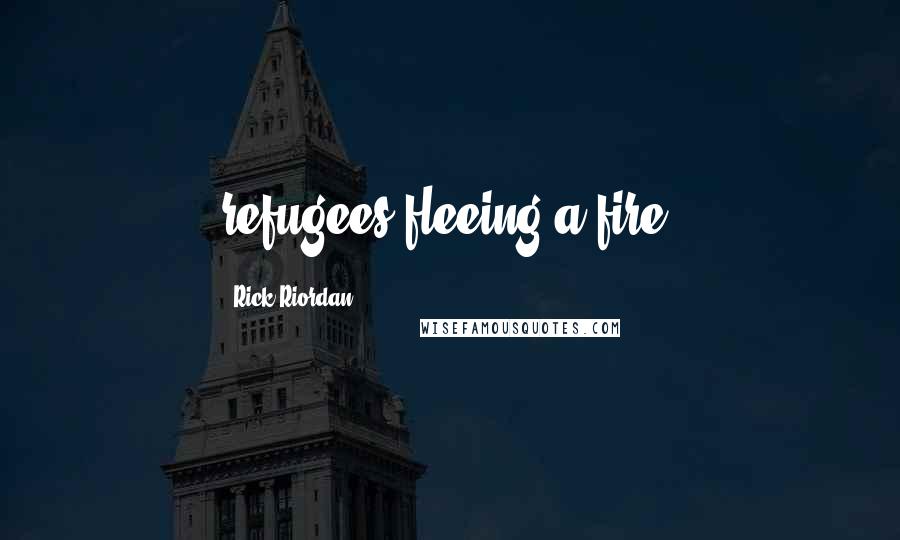 Rick Riordan Quotes: refugees fleeing a fire.