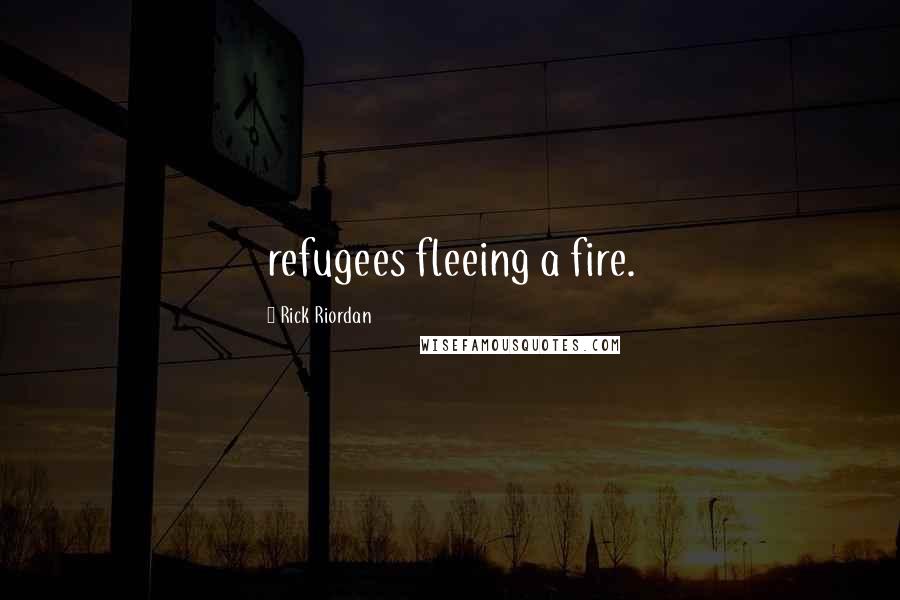 Rick Riordan Quotes: refugees fleeing a fire.