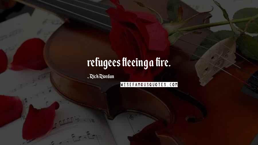 Rick Riordan Quotes: refugees fleeing a fire.