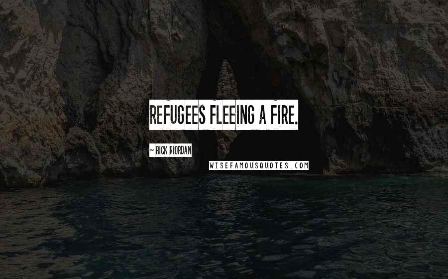 Rick Riordan Quotes: refugees fleeing a fire.