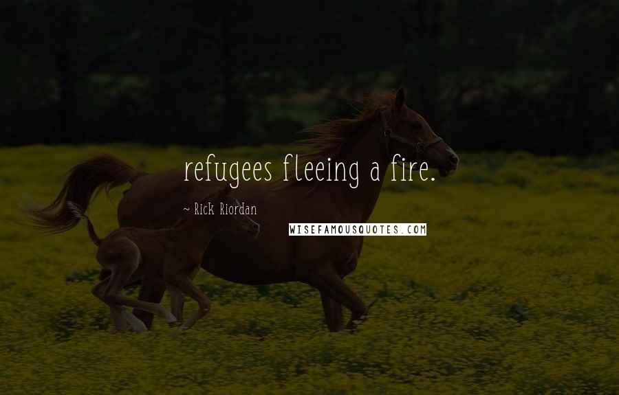 Rick Riordan Quotes: refugees fleeing a fire.