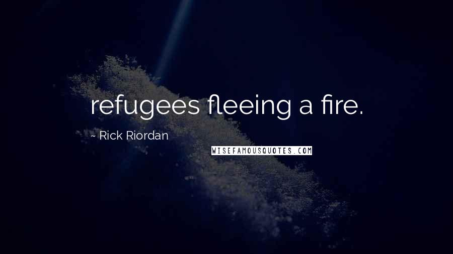 Rick Riordan Quotes: refugees fleeing a fire.