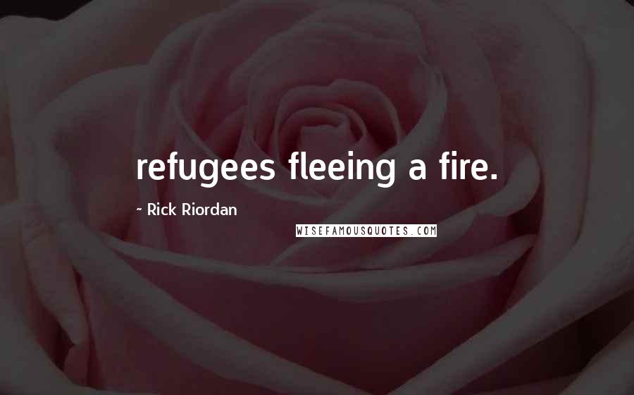 Rick Riordan Quotes: refugees fleeing a fire.