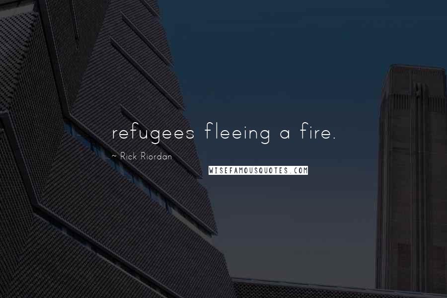 Rick Riordan Quotes: refugees fleeing a fire.