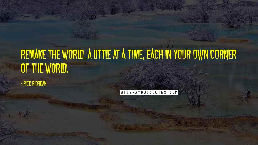 Rick Riordan Quotes: Remake the world, a little at a time, each in your own corner of the world.