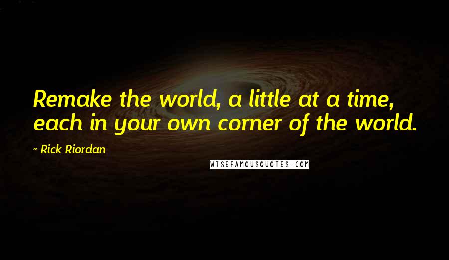 Rick Riordan Quotes: Remake the world, a little at a time, each in your own corner of the world.