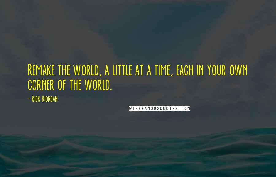 Rick Riordan Quotes: Remake the world, a little at a time, each in your own corner of the world.