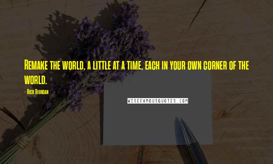 Rick Riordan Quotes: Remake the world, a little at a time, each in your own corner of the world.