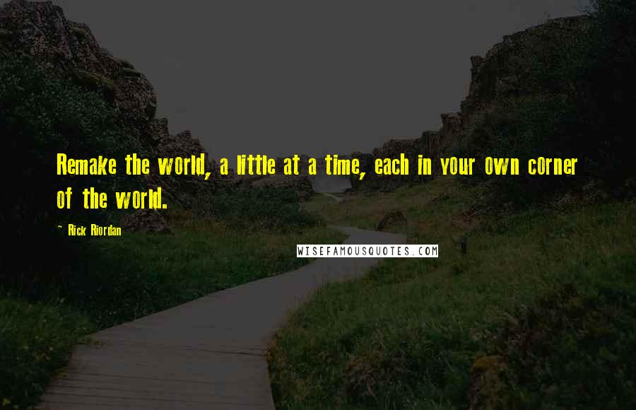 Rick Riordan Quotes: Remake the world, a little at a time, each in your own corner of the world.