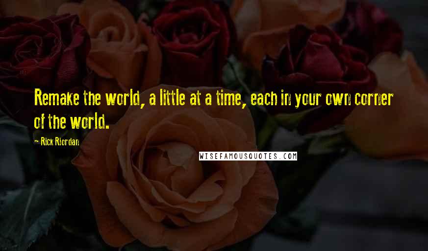 Rick Riordan Quotes: Remake the world, a little at a time, each in your own corner of the world.