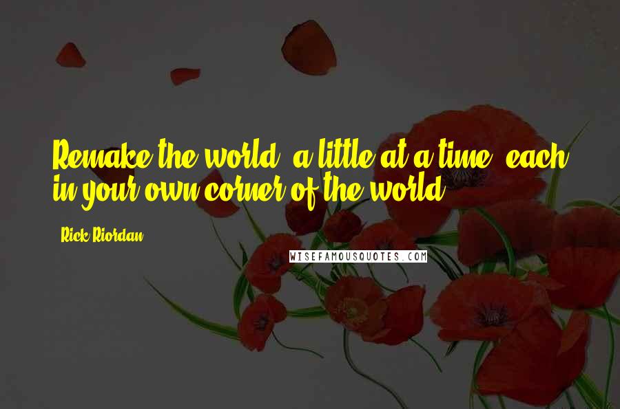 Rick Riordan Quotes: Remake the world, a little at a time, each in your own corner of the world.