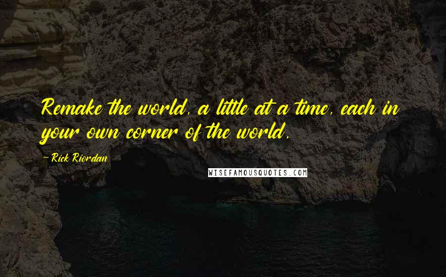 Rick Riordan Quotes: Remake the world, a little at a time, each in your own corner of the world.