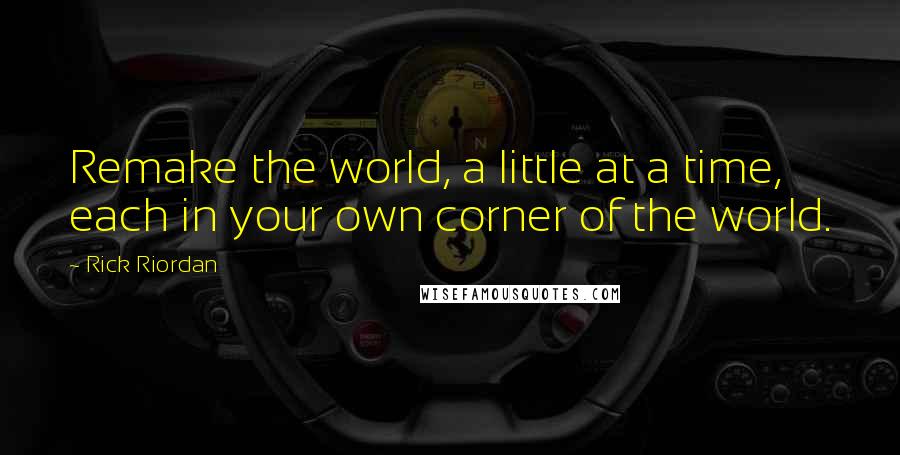 Rick Riordan Quotes: Remake the world, a little at a time, each in your own corner of the world.