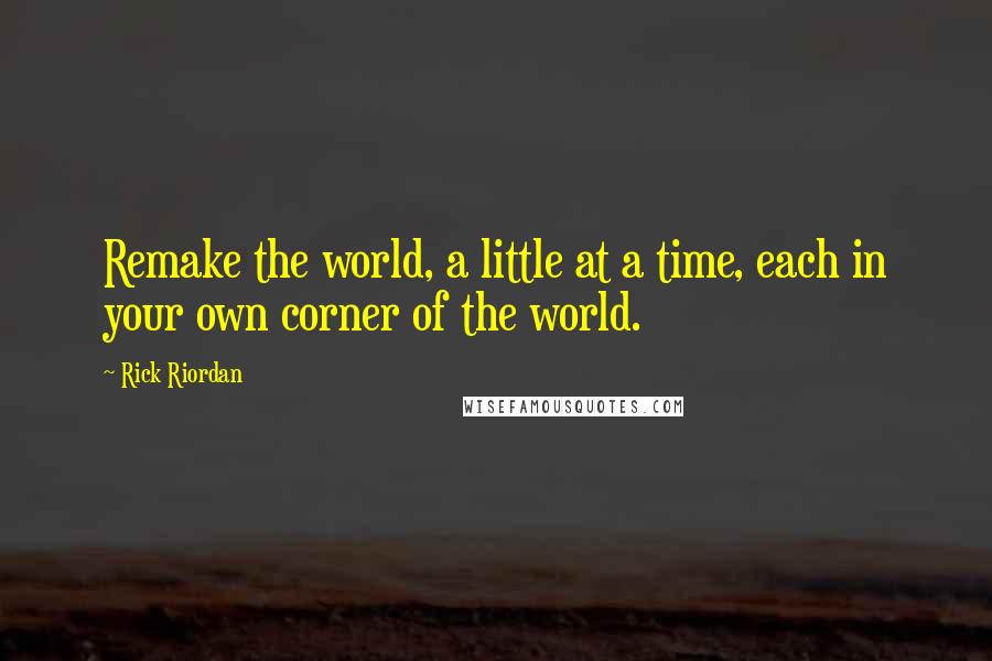 Rick Riordan Quotes: Remake the world, a little at a time, each in your own corner of the world.