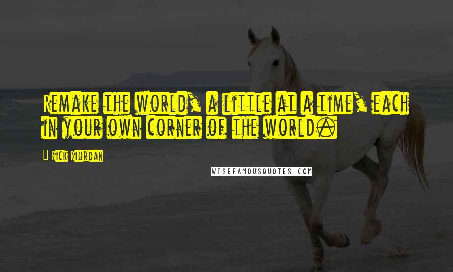 Rick Riordan Quotes: Remake the world, a little at a time, each in your own corner of the world.