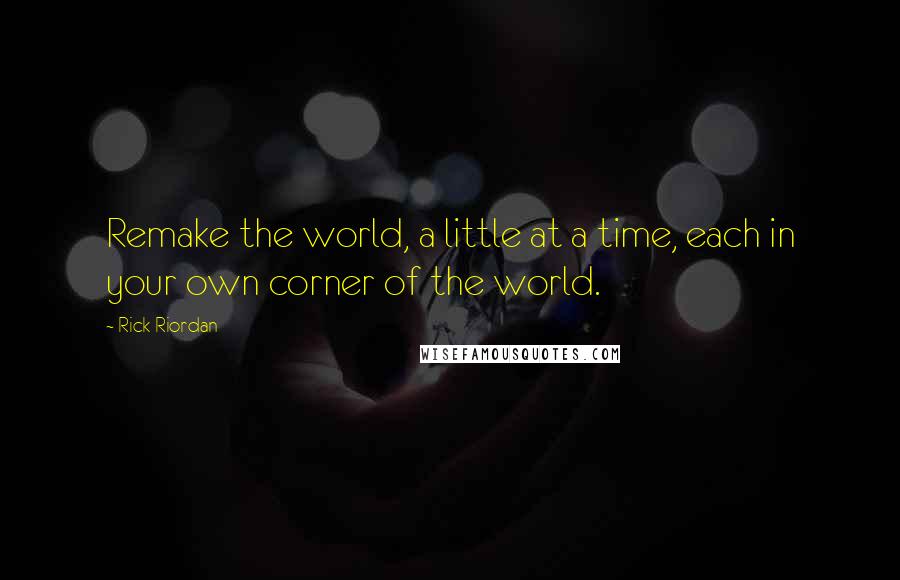 Rick Riordan Quotes: Remake the world, a little at a time, each in your own corner of the world.