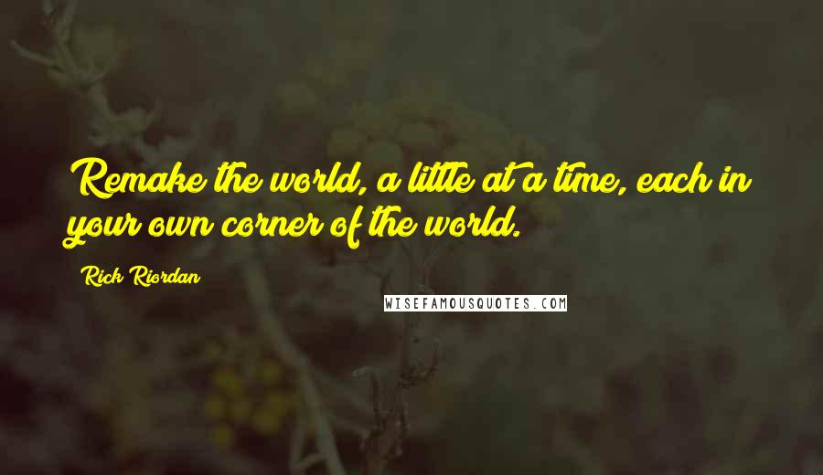 Rick Riordan Quotes: Remake the world, a little at a time, each in your own corner of the world.