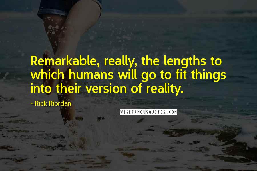 Rick Riordan Quotes: Remarkable, really, the lengths to which humans will go to fit things into their version of reality.