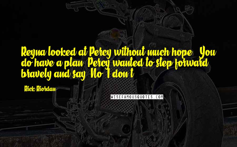 Rick Riordan Quotes: Reyna looked at Percy without much hope. "You do have a plan?"Percy wanted to step forward bravely and say, No, I don't!