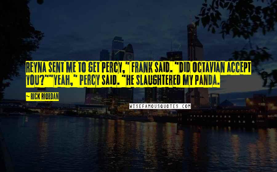 Rick Riordan Quotes: Reyna sent me to get Percy," Frank said. "Did Octavian accept you?""Yeah," Percy said. "He slaughtered my panda.