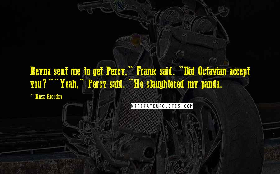 Rick Riordan Quotes: Reyna sent me to get Percy," Frank said. "Did Octavian accept you?""Yeah," Percy said. "He slaughtered my panda.