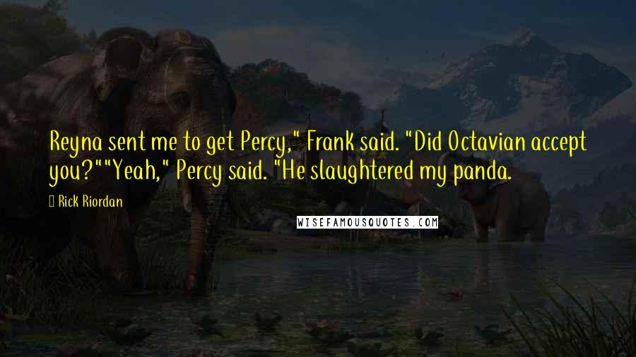 Rick Riordan Quotes: Reyna sent me to get Percy," Frank said. "Did Octavian accept you?""Yeah," Percy said. "He slaughtered my panda.