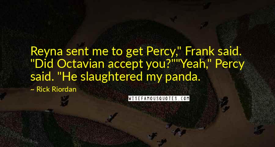 Rick Riordan Quotes: Reyna sent me to get Percy," Frank said. "Did Octavian accept you?""Yeah," Percy said. "He slaughtered my panda.