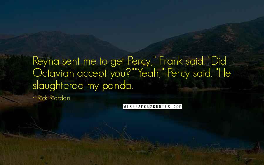 Rick Riordan Quotes: Reyna sent me to get Percy," Frank said. "Did Octavian accept you?""Yeah," Percy said. "He slaughtered my panda.