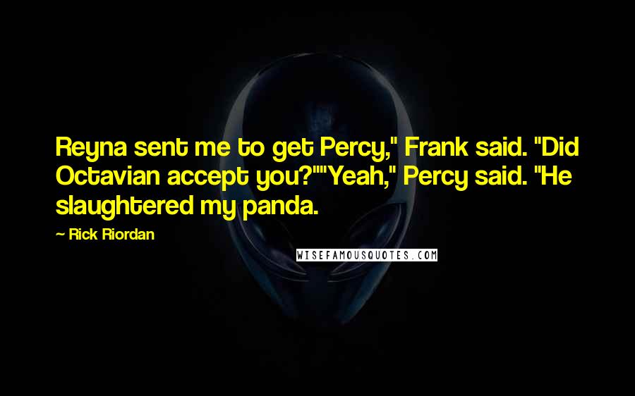 Rick Riordan Quotes: Reyna sent me to get Percy," Frank said. "Did Octavian accept you?""Yeah," Percy said. "He slaughtered my panda.
